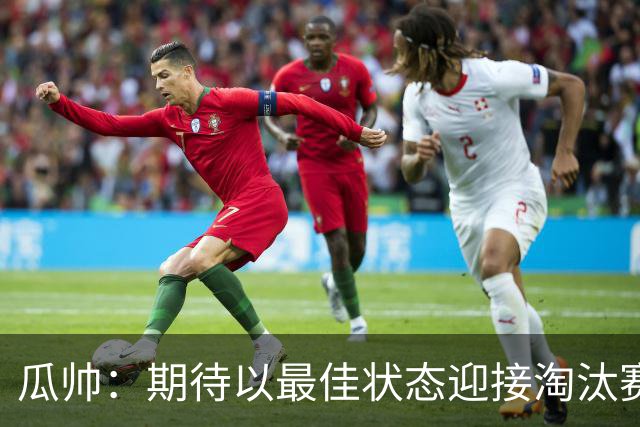 瓜帅：期待以最佳状态迎接淘汰赛 小组赛踢得很顺